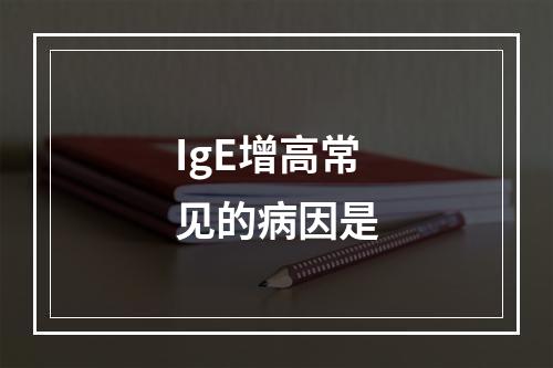 IgE增高常见的病因是