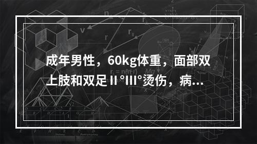 成年男性，60kg体重，面部双上肢和双足Ⅱ°Ⅲ°烫伤，病人烦