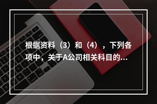 根据资料（3）和（4），下列各项中，关于A公司相关科目的会计