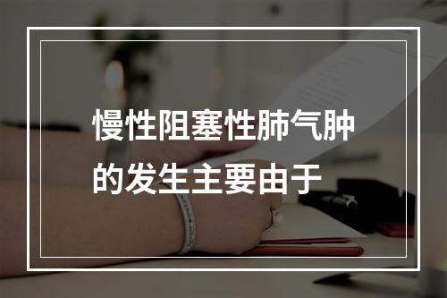 慢性阻塞性肺气肿的发生主要由于