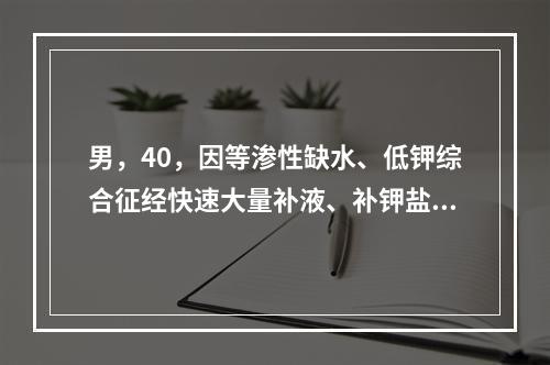 男，40，因等渗性缺水、低钾综合征经快速大量补液、补钾盐后，