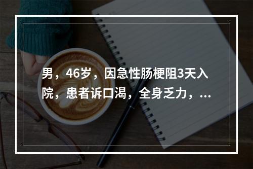 男，46岁，因急性肠梗阻3天入院，患者诉口渴，全身乏力，不能