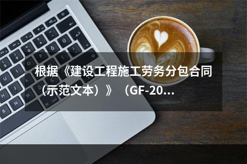 根据《建设工程施工劳务分包合同（示范文本）》（GF-2003