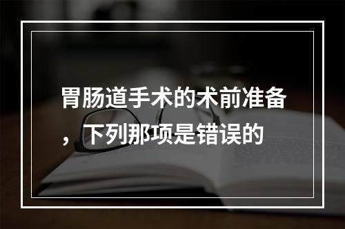 胃肠道手术的术前准备，下列那项是错误的