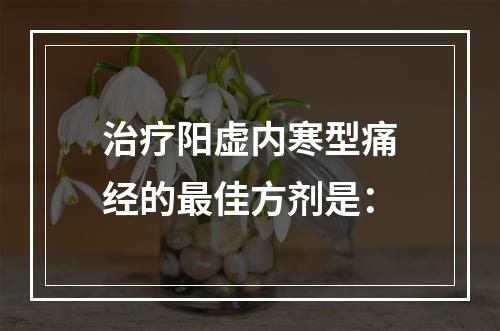 治疗阳虚内寒型痛经的最佳方剂是：