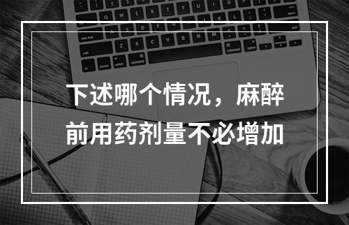 下述哪个情况，麻醉前用药剂量不必增加