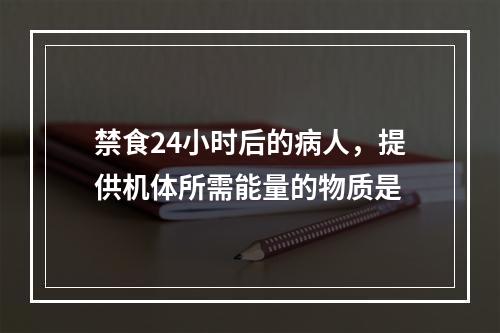 禁食24小时后的病人，提供机体所需能量的物质是