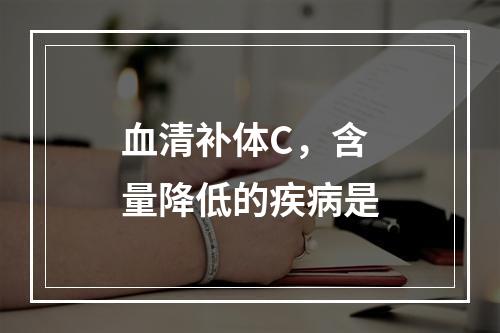 血清补体C，含量降低的疾病是