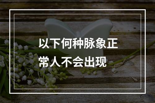 以下何种脉象正常人不会出现