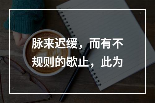 脉来迟缓，而有不规则的歇止，此为