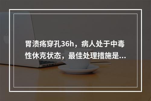 胃溃疡穿孔36h，病人处于中毒性休克状态，最佳处理措施是：