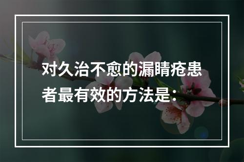 对久治不愈的漏睛疮患者最有效的方法是：