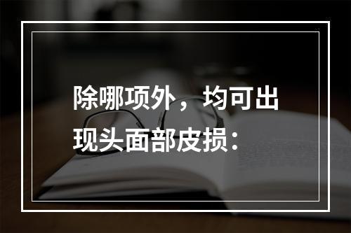 除哪项外，均可出现头面部皮损：