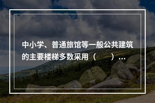 中小学、普通旅馆等一般公共建筑的主要楼梯多数采用（　　）。