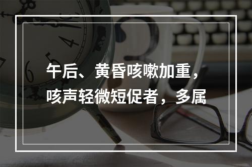 午后、黄昏咳嗽加重，咳声轻微短促者，多属