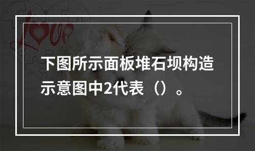 下图所示面板堆石坝构造示意图中2代表（）。