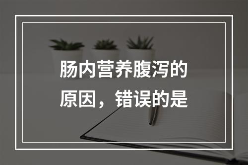 肠内营养腹泻的原因，错误的是