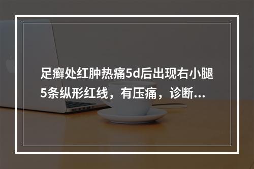 足癣处红肿热痛5d后出现右小腿5条纵形红线，有压痛，诊断为：