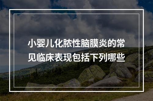 小婴儿化脓性脑膜炎的常见临床表现包括下列哪些