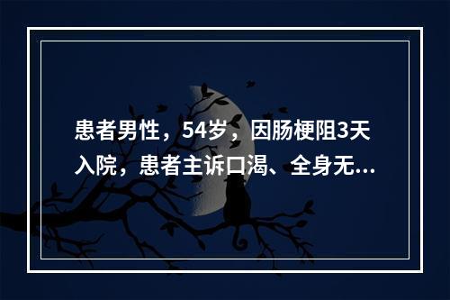 患者男性，54岁，因肠梗阻3天入院，患者主诉口渴、全身无力、