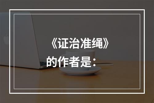 《证治准绳》的作者是：