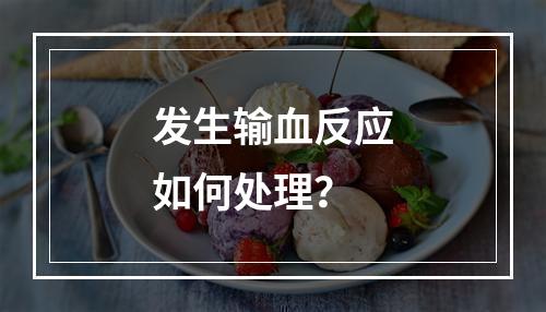 发生输血反应如何处理？