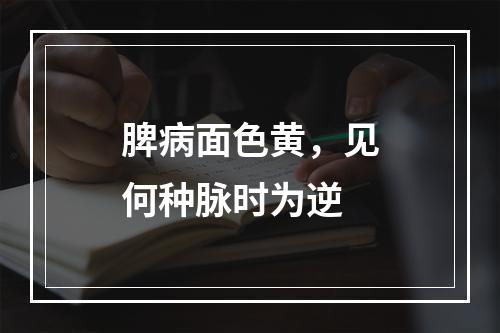 脾病面色黄，见何种脉时为逆