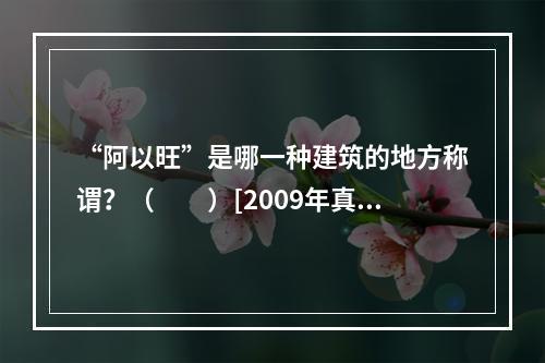 “阿以旺”是哪一种建筑的地方称谓？（　　）[2009年真题