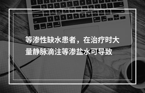 等渗性缺水患者，在治疗时大量静脉滴注等渗盐水可导致