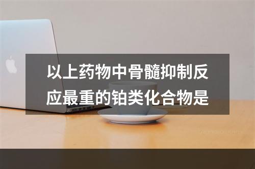 以上药物中骨髓抑制反应最重的铂类化合物是