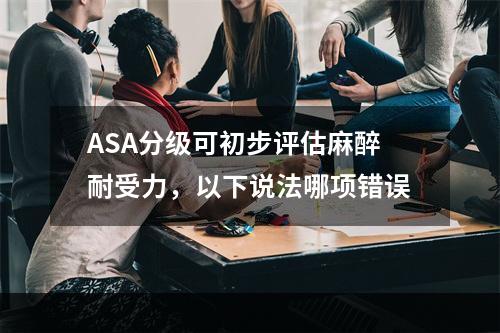 ASA分级可初步评估麻醉耐受力，以下说法哪项错误