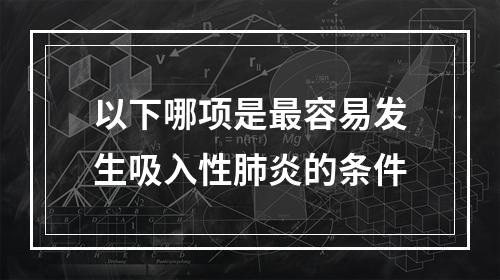 以下哪项是最容易发生吸入性肺炎的条件