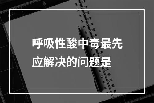 呼吸性酸中毒最先应解决的问题是