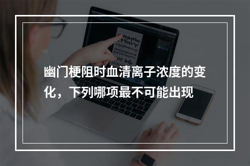 幽门梗阻时血清离子浓度的变化，下列哪项最不可能出现