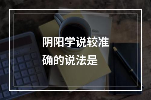 阴阳学说较准确的说法是