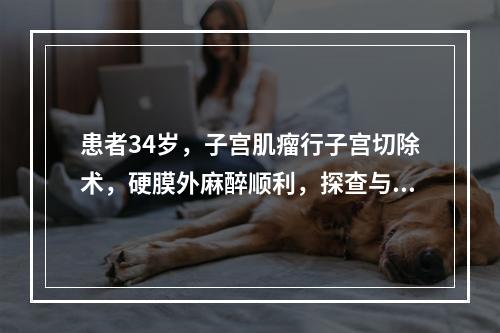 患者34岁，子宫肌瘤行子宫切除术，硬膜外麻醉顺利，探查与牵拉