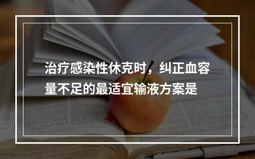 治疗感染性休克时，纠正血容量不足的最适宜输液方案是