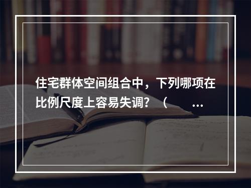 住宅群体空间组合中，下列哪项在比例尺度上容易失调？（　　）