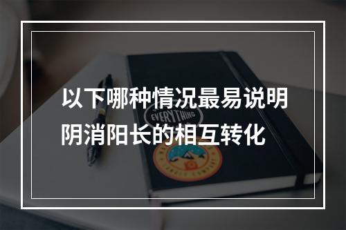 以下哪种情况最易说明阴消阳长的相互转化