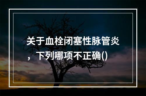 关于血栓闭塞性脉管炎，下列哪项不正确()