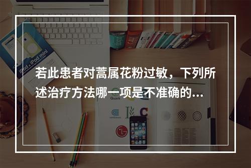 若此患者对蒿属花粉过敏，下列所述治疗方法哪一项是不准确的：