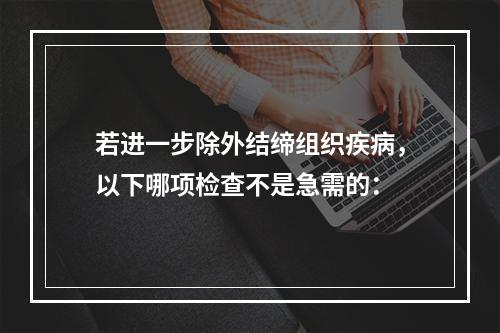 若进一步除外结缔组织疾病，以下哪项检查不是急需的：