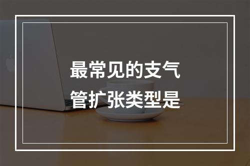 最常见的支气管扩张类型是