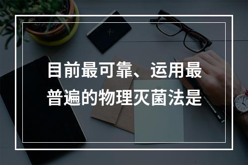 目前最可靠、运用最普遍的物理灭菌法是