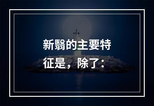 新翳的主要特征是，除了：