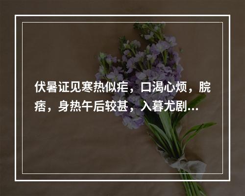 伏暑证见寒热似疟，口渴心烦，脘痞，身热午后较甚，入暮尤剧，天