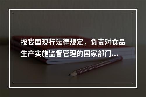 按我国现行法律规定，负责对食品生产实施监督管理的国家部门是（