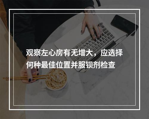 观察左心房有无增大，应选择何种最佳位置并服钡剂检查