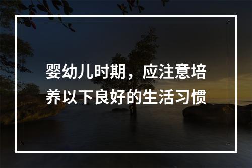 婴幼儿时期，应注意培养以下良好的生活习惯