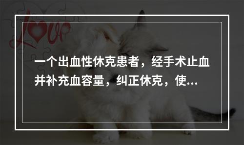 一个出血性休克患者，经手术止血并补充血容量，纠正休克，使用速